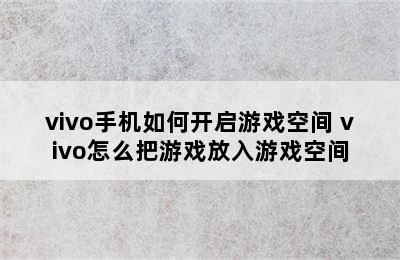 vivo手机如何开启游戏空间 vivo怎么把游戏放入游戏空间